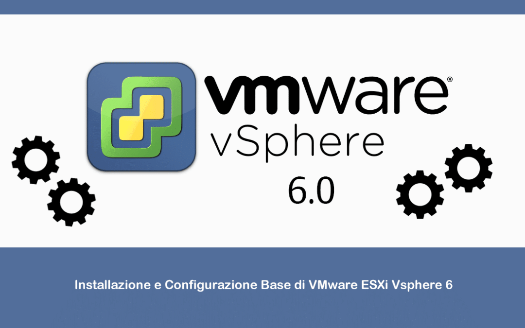 Installazione e Configurazione Base di VMware ESXi Vsphere 6