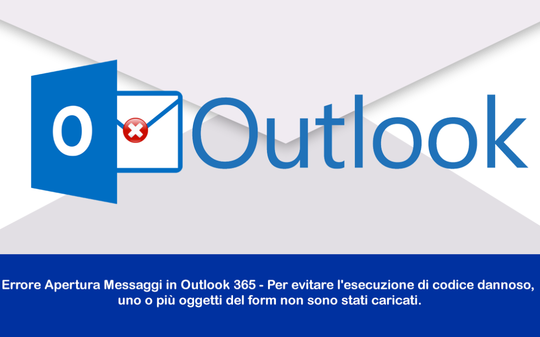 Errore Apertura Messaggi in Outlook 365 – Per evitare l’esecuzione di codice dannoso, uno o più oggetti del form non sono stati caricati.