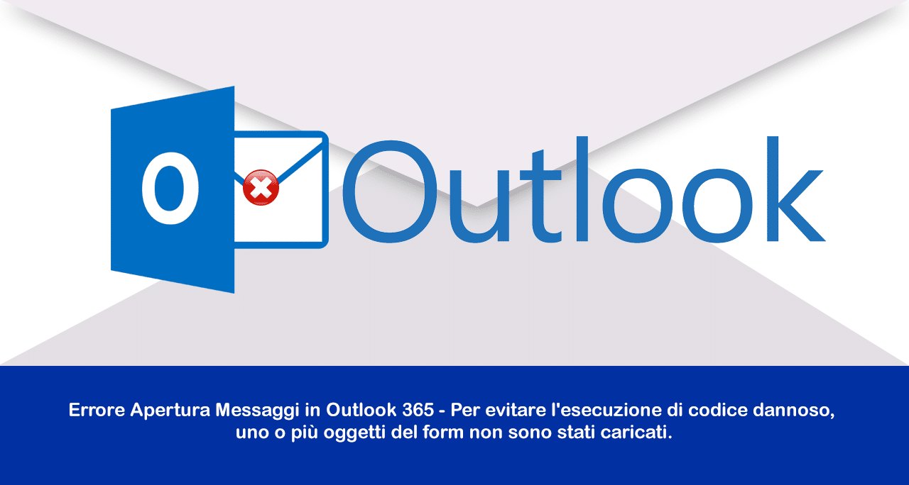 Errore Apertura Messaggi in Outlook 365 – Per evitare l’esecuzione di codice dannoso, uno o più oggetti del form non sono stati caricati.